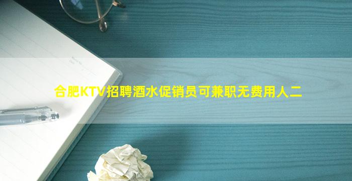 合肥KTV招聘酒水促销员可兼职无费用人二
